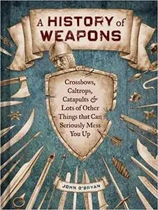 A History of Weapons: Crossbows, Caltrops, Catapults & Lots of Other Things that Can Seriously Mess You Up