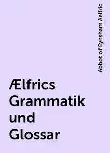 «Ælfrics Grammatik und Glossar» by Abbot of Eynsham Aelfric