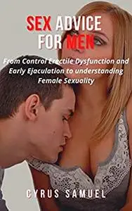 Sex Advice for Men: From Control Erectile Dysfunction and Early Ejaculation to understanding Female Sexuality