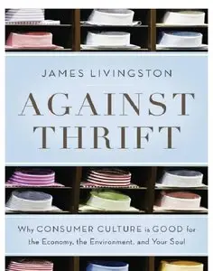 Against Thrift: Why Consumer Culture is Good for the Economy, the Environment, and Your Soul