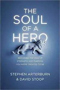 The Soul of a Hero: Becoming the Man of Strength and Purpose You Were Created to Be