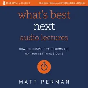 «What's Best Next: Audio Lectures – How the Gospel Transforms the Way You Get Things Done» by Matt Perman
