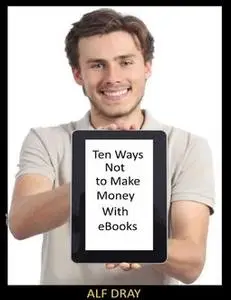 «Ten Ways Not to Make Money With Ebooks» by Alf Dray