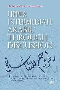 Upper Intermediate Arabic through Discussion: 20 Lessons on Contemporary Topics with Integrated Skills and Fluency-build