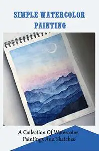 Simple Watercolor Painting: A Collection Of Watercolor Paintings And Sketches