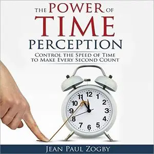 The Power of Time Perception: Control the Speed of Time to Make Every Second Count [Audiobook]