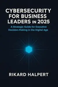 Cybersecurity for Business Leaders in 2025 : A Strategic Guide for Executive Decision-Making in the Digital Age