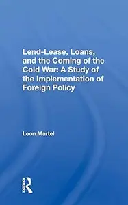 Lend-lease, Loans, And The Coming Of The Cold War: A Study Of The Implementation Of Foreign Policy