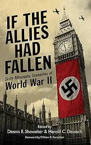If the Allies Had Fallen: Sixty Alternate Scenarios of World War II