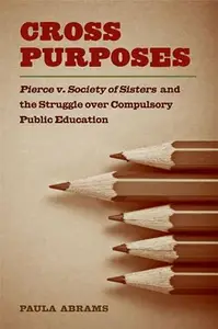 Cross Purposes : Pierce V. Society of Sisters and the Struggle over Compulsory Public Education