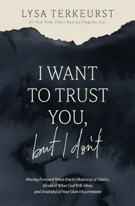 I Want to Trust You, but I Don't: Moving Forward When You’re Skeptical of Others, Afraid of What God Will Allow