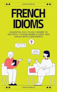 French Idioms: Essential Day-to-Day Idioms to Instantly Sound More Fluent and Speak with Confidence