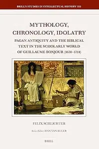 Mythology, Chronology, Idolatry: Pagan Antiquity and the Biblical Text in the Scholarly World of Guillaume Bonjour (1670