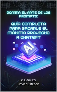 Domina el Arte de los Prompts: Guía Completa para Sacarle el Máximo Provecho a ChatGPT (Spanish Edition)