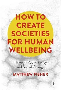 How To Create Societies for Human Wellbeing: Through Public Policy and Social Change