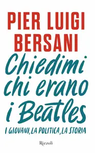 Pier Luigi Bersani - Chiedimi chi erano i Beatles. I giovani, la politica, la storia