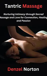 Tantric Massage: Nurturing Intimacy through Sacred Massage and Love for Connection, Healing, and Passion