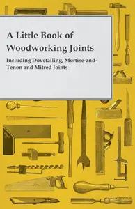 A Little Book of Woodworking Joints Including Dovetailing, MortiseandTenon and Mitred Joints