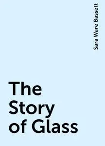 «The Story of Glass» by Sara Ware Bassett