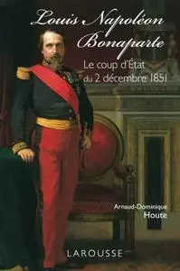 Arnaud-Dominique Houte, "Louis-Napoléon Bonaparte : Le coup d'Etat du 2 décembre 1851"