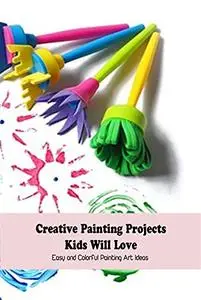 Creative Painting Projects Kids Will Love: Easy and Colorful Painting Art Ideas: Crafts for Kids