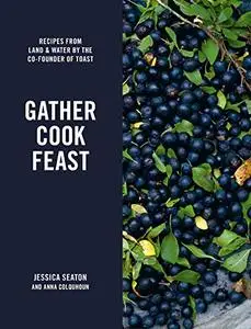 Gather Cook Feast: Recipes from Land and Water by the Co-Founder of Toast