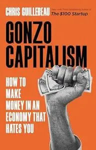 Gonzo Capitalism: How to Make Money in An Economy That Hates You
