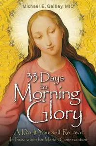 33 Days to Morning Glory: A Do-It-Yourself Retreat In Preparation for Marian Consecration