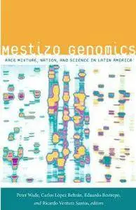 Mestizo Genomics : Race Mixture, Nation, and Science in Latin America