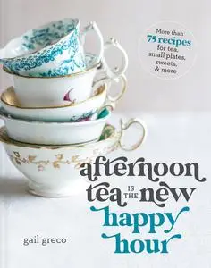 Afternoon Tea Is the New Happy Hour: More than 75 Recipes for Tea, Small Plates, Sweets and More