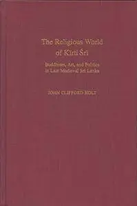 The Religious World of Kirti Sri: Buddhism, Art, and Politics of Late Medieval Sri Lanka