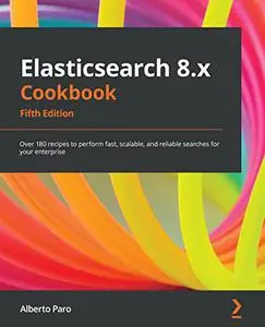 Elasticsearch 8.x Cookbook: Over 180 recipes to perform fast, scalable, and reliable searches for your enterprise (repost)
