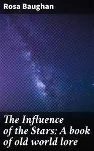 «The Influence of the Stars: A book of old world lore» by Rosa Baughan