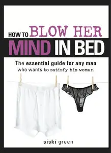 Siski Green - How to Blow Her Mind in Bed: The essential guide for any man who wants to satisfy his woman [Repost]