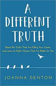 A Different Truth: Reject the Truths That Are Killing Your Career, and Learn to Make Choices That Are Better For you