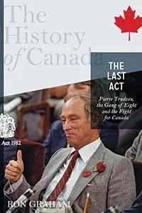 The History of Canada Series - The Last Act: Pierre Trudeau: The Gang Of Eight And The Fight For Canada