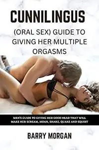 CUNNILINGUS (ORAL SEX) GUIDE TO GIVING HER MULTIPLE ORGASMS