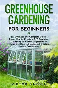 GREENHOUSE GARDENING FOR BEGINNERS: Your Ultimate and Complete Guide