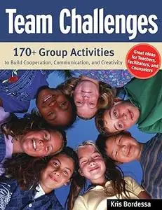 Team Challenges: 170+ Group Activities to Build Cooperation, Communication, and Creativity