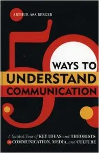 50 Ways to Understand Communication: A Guided Tour of Key Ideas and Theorists in Communication, Media, and Culture