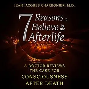 7 Reasons to Believe in the Afterlife: A Doctor Reviews the Case for Consciousness After Death [Audiobook]