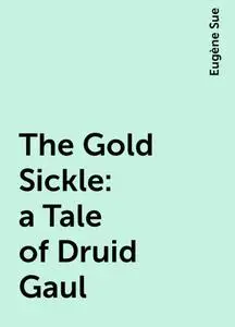 «The Gold Sickle: a Tale of Druid Gaul» by Eugène Sue