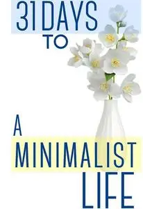 31 Days To A Minimalist Life: How To Live With Less, Downsize, And Get More Fulfillment From Life