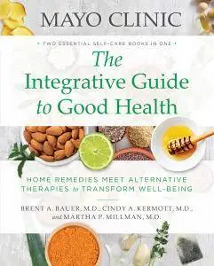 Mayo Clinic: The Integrative Guide to Good Health: Home Remedies Meet Alternative Therapies to Transform Well-Being