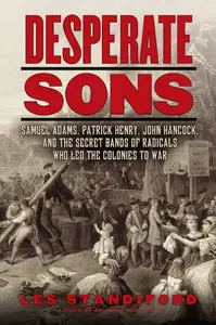 Desperate Sons: Samuel Adams, Patrick Henry, John Hancock, and the Secret Bands of Radicals Who Led the Colonies to War