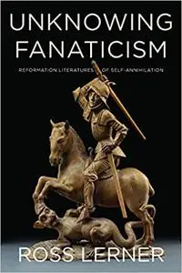 Unknowing Fanaticism: Reformation Literatures of Self-Annihilation