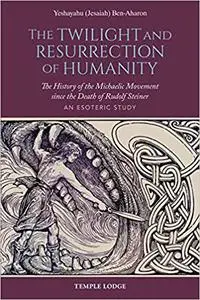 The Twilight and Resurrection of Humanity: The History of the Michaelic Movement since the Death of Rudolf Steiner: An E