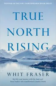 True North Rising: My fifty-year journey with the Inuit and Dene leaders who transformed Canada's North