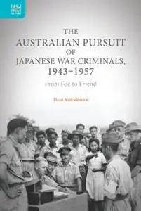 The Australian Pursuit of Japanese War Criminals, 1943-1957 : From Foe to Friend