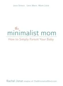 «The Minimalist Mom: How to Simply Parent Your Baby» by Rachel Jonat